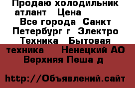 Продаю холодильник атлант › Цена ­ 5 500 - Все города, Санкт-Петербург г. Электро-Техника » Бытовая техника   . Ненецкий АО,Верхняя Пеша д.